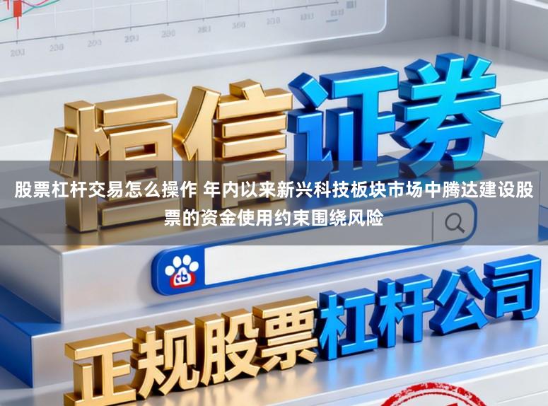 股票杠杆交易怎么操作 年内以来新兴科技板块市场中腾达建设股票的资金使用约束围绕风险