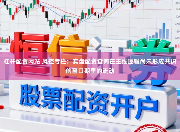 杠杆配资网站 风控专栏：实盘配资查询在主线逻辑尚未形成共识的窗口期里的流动