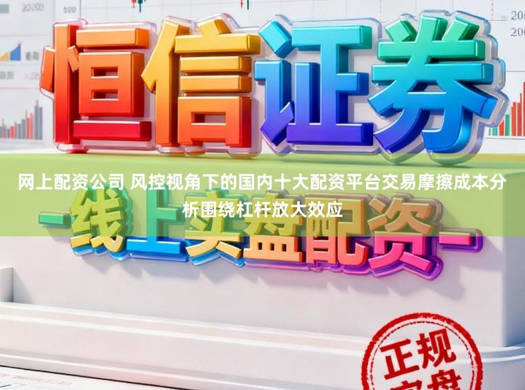 网上配资公司 风控视角下的国内十大配资平台交易摩擦成本分析围绕杠杆放大效应