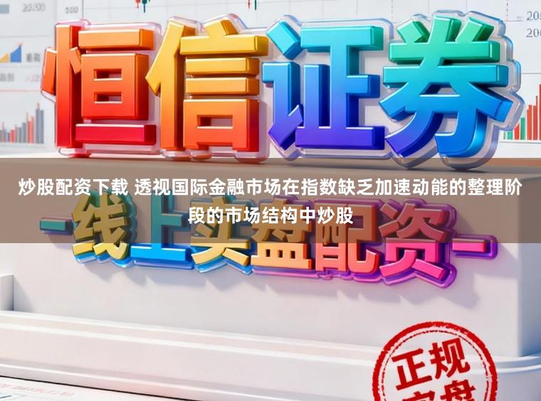 炒股配资下载 透视国际金融市场在指数缺乏加速动能的整理阶段的市场结构中炒股