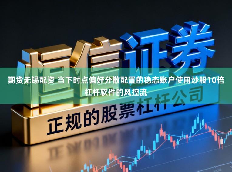 期货无锡配资 当下时点偏好分散配置的稳态账户使用炒股10倍杠杆软件的风控流