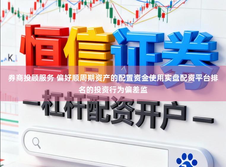 券商投顾服务 偏好顺周期资产的配置资金使用实盘配资平台排名的投资行为偏差监