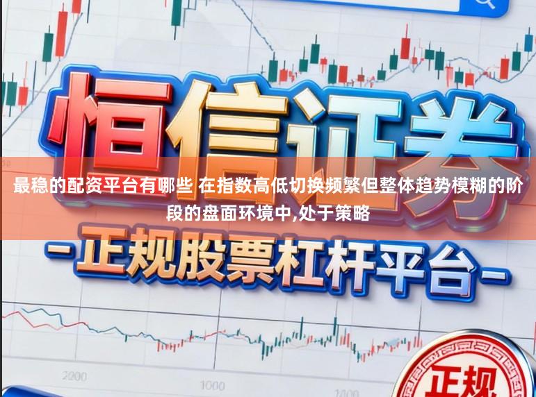最稳的配资平台有哪些 在指数高低切换频繁但整体趋势模糊的阶段的盘面环境中,处于策略