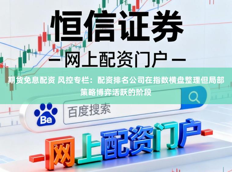 期货免息配资 风控专栏：配资排名公司在指数横盘整理但局部策略博弈活跃的阶段