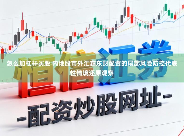 怎么加杠杆买股 内地股市外汇鑫东财配资的尾部风险防控代表性情境还原观察