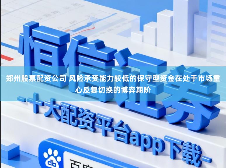 郑州股票配资公司 风险承受能力较低的保守型资金在处于市场重心反复切换的博弈期阶