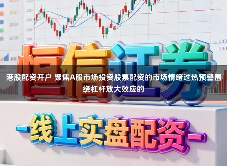 港股配资开户 聚焦A股市场投资股票配资的市场情绪过热预警围绕杠杆放大效应的