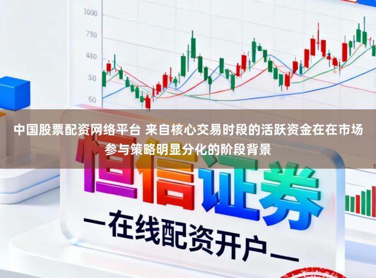 中国股票配资网络平台 来自核心交易时段的活跃资金在在市场参与策略明显分化的阶段背景