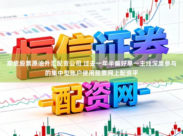 期货股票原油外汇配资公司 过去一年半偏好单一主线深度参与的集中型账户使用股票网上配资平