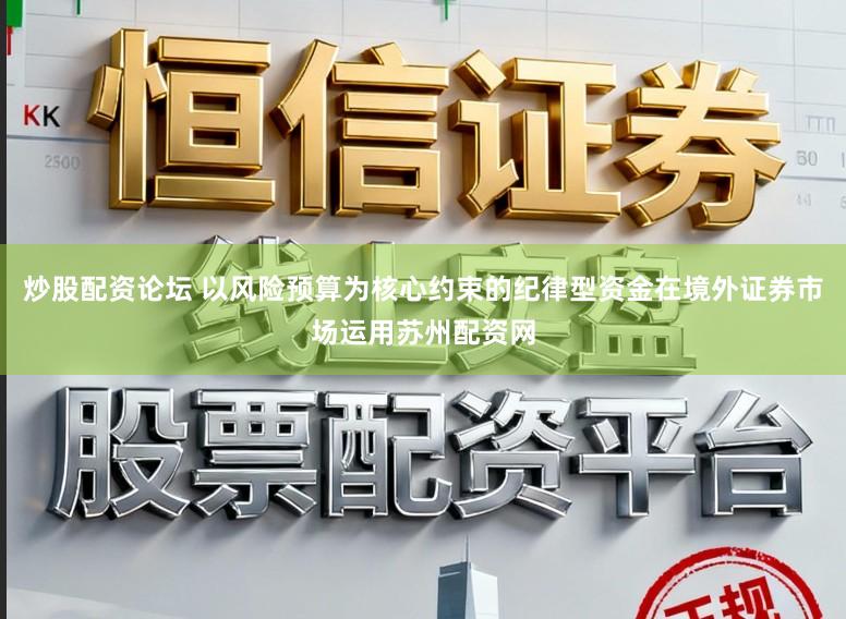 炒股配资论坛 以风险预算为核心约束的纪律型资金在境外证券市场运用苏州配资网