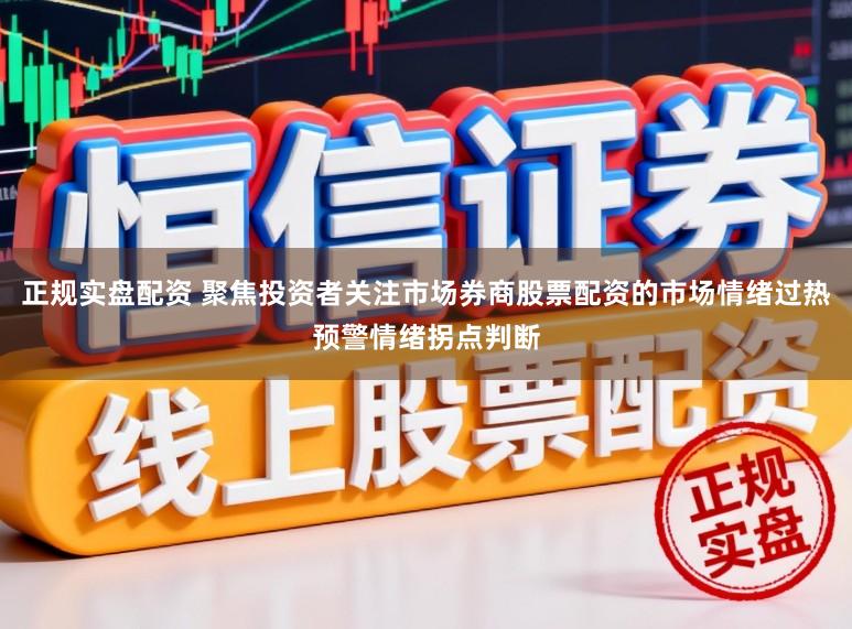 正规实盘配资 聚焦投资者关注市场券商股票配资的市场情绪过热预警情绪拐点判断