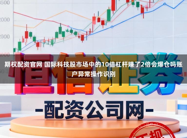 期权配资官网 国际科技股市场中的10倍杠杆赚了2倍会爆仓吗账户异常操作识别