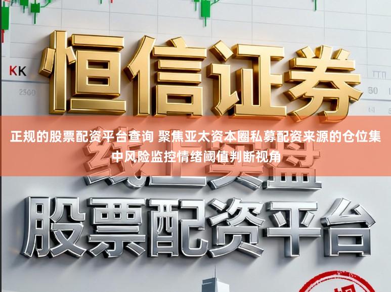 正规的股票配资平台查询 聚焦亚太资本圈私募配资来源的仓位集中风险监控情绪阈值判断视角