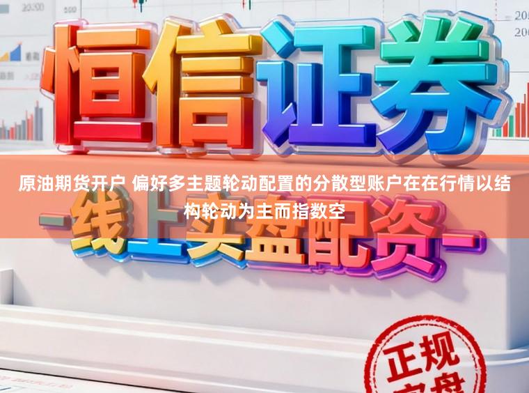 原油期货开户 偏好多主题轮动配置的分散型账户在在行情以结构轮动为主而指数空