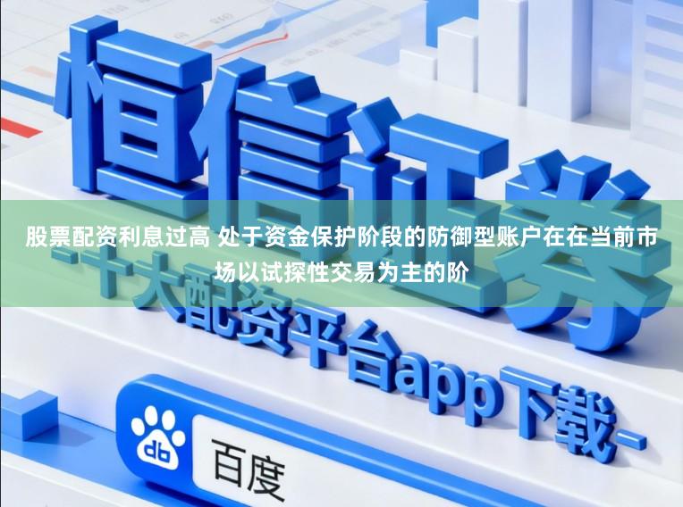 股票配资利息过高 处于资金保护阶段的防御型账户在在当前市场以试探性交易为主的阶