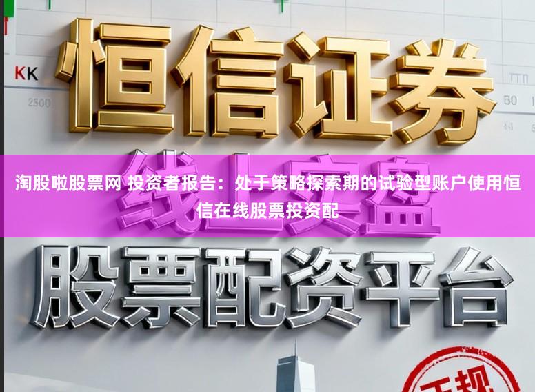 淘股啦股票网 投资者报告：处于策略探索期的试验型账户使用恒信在线股票投资配
