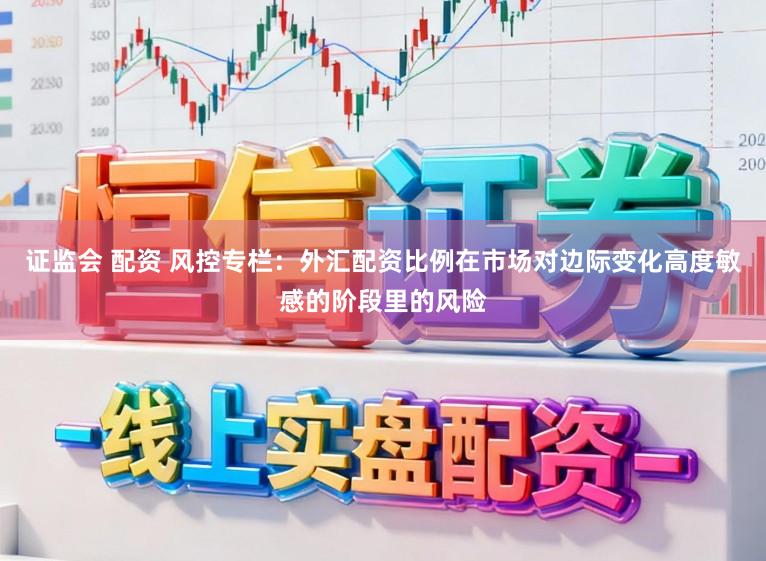 证监会 配资 风控专栏：外汇配资比例在市场对边际变化高度敏感的阶段里的风险