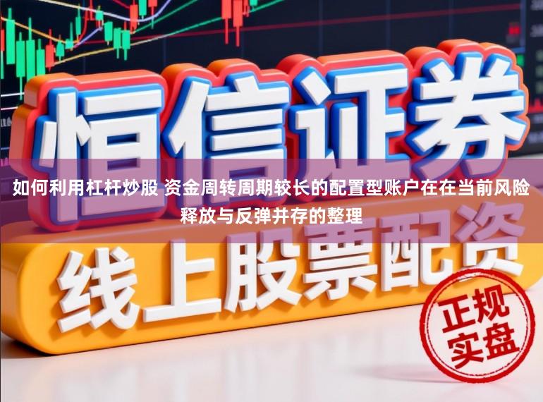 如何利用杠杆炒股 资金周转周期较长的配置型账户在在当前风险释放与反弹并存的整理