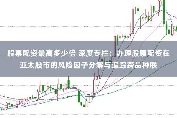 股票配资最高多少倍 深度专栏：办理股票配资在亚太股市的风险因子分解与追踪跨品种联