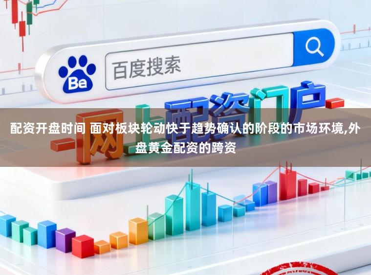 配资开盘时间 面对板块轮动快于趋势确认的阶段的市场环境,外盘黄金配资的跨资