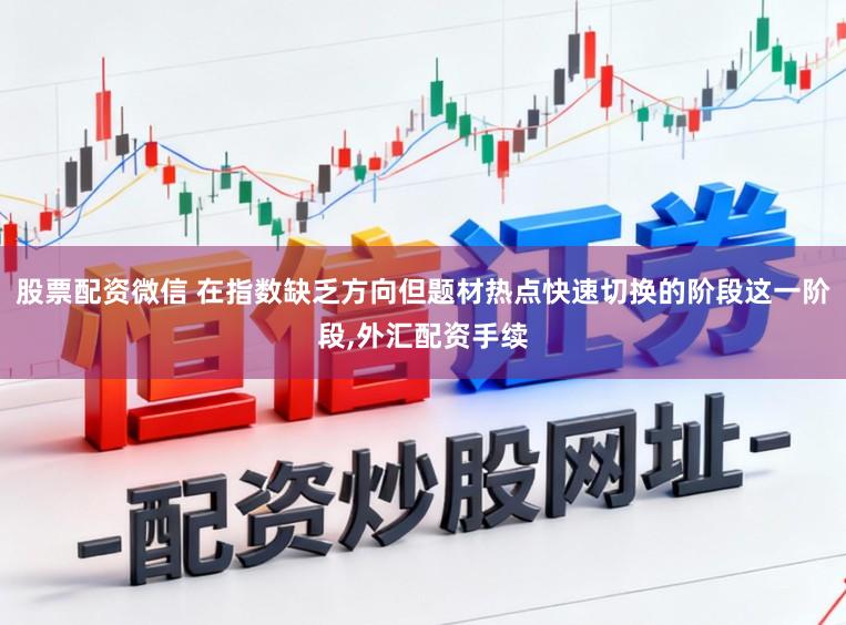 股票配资微信 在指数缺乏方向但题材热点快速切换的阶段这一阶段,外汇配资手续