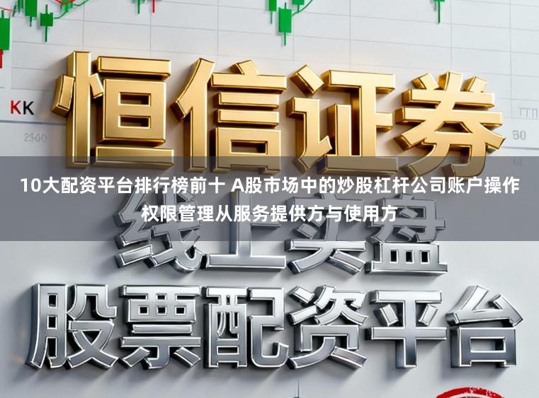 10大配资平台排行榜前十 A股市场中的炒股杠杆公司账户操作权限管理从服务提供方与使用方