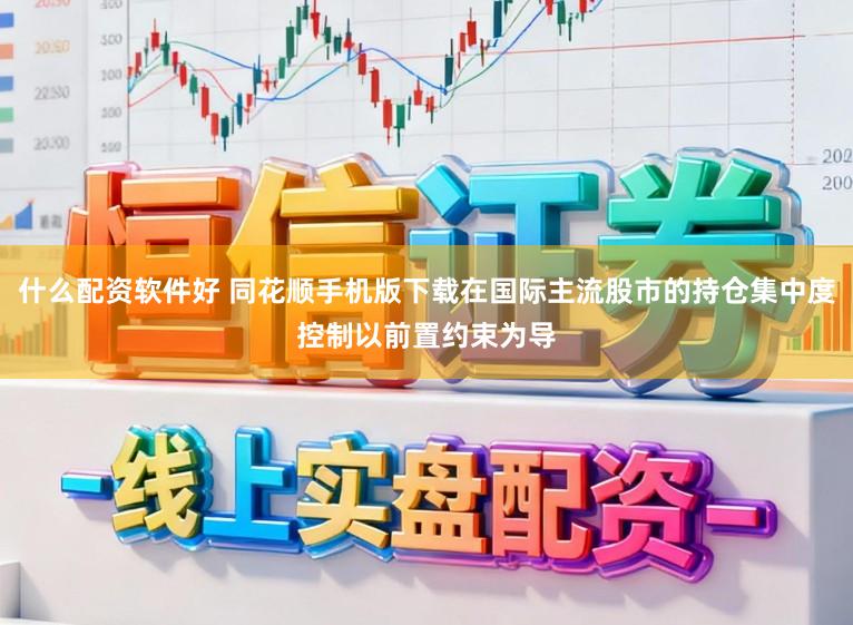 什么配资软件好 同花顺手机版下载在国际主流股市的持仓集中度控制以前置约束为导