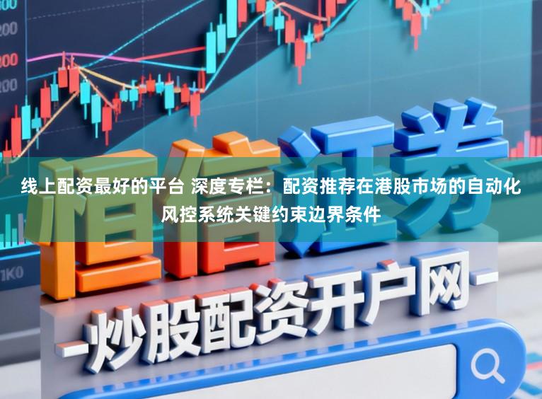 线上配资最好的平台 深度专栏：配资推荐在港股市场的自动化风控系统关键约束边界条件