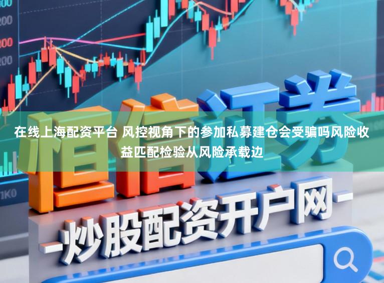 在线上海配资平台 风控视角下的参加私募建仓会受骗吗风险收益匹配检验从风险承载边