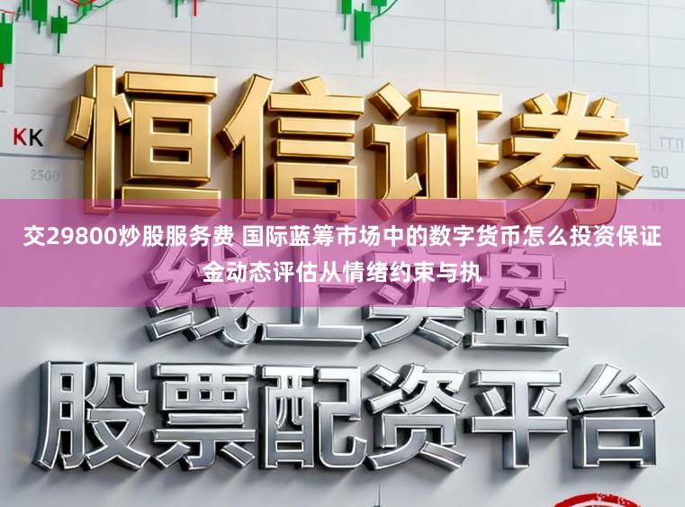 交29800炒股服务费 国际蓝筹市场中的数字货币怎么投资保证金动态评估从情绪约束与执