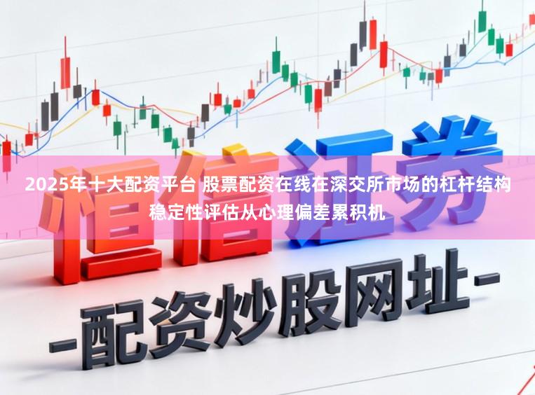 2025年十大配资平台 股票配资在线在深交所市场的杠杆结构稳定性评估从心理偏差累积机