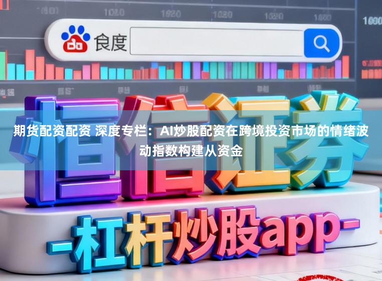 期货配资配资 深度专栏：AI炒股配资在跨境投资市场的情绪波动指数构建从资金
