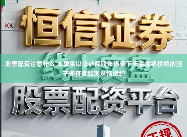 股票配资注意什么 本季度以来沪深股市场景下天金加银投顾的因子拥挤度监测从情绪约