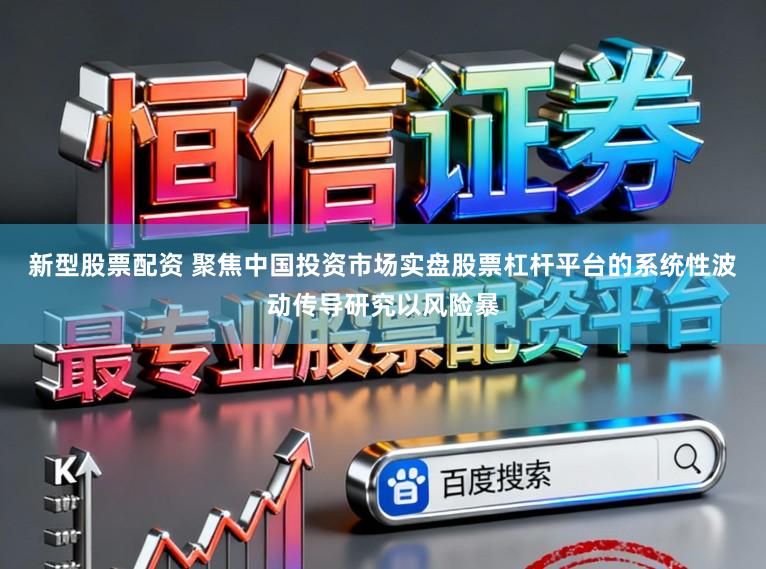 新型股票配资 聚焦中国投资市场实盘股票杠杆平台的系统性波动传导研究以风险暴