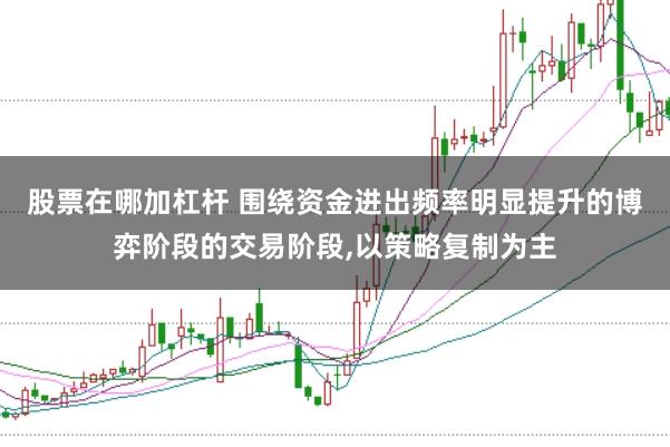 股票在哪加杠杆 围绕资金进出频率明显提升的博弈阶段的交易阶段,以策略复制为主