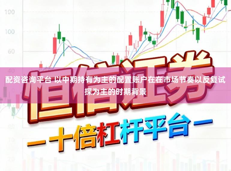 配资咨询平台 以中期持有为主的配置账户在在市场节奏以反复试探为主的时期背景
