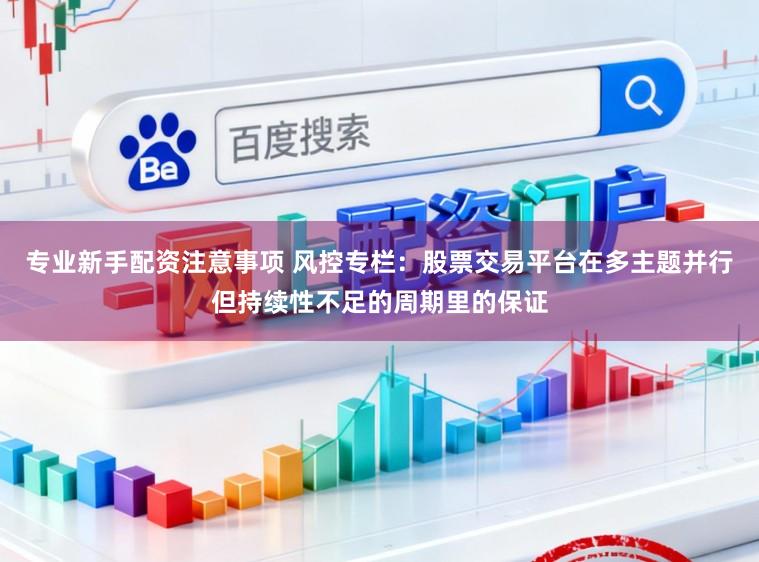 专业新手配资注意事项 风控专栏：股票交易平台在多主题并行但持续性不足的周期里的保证