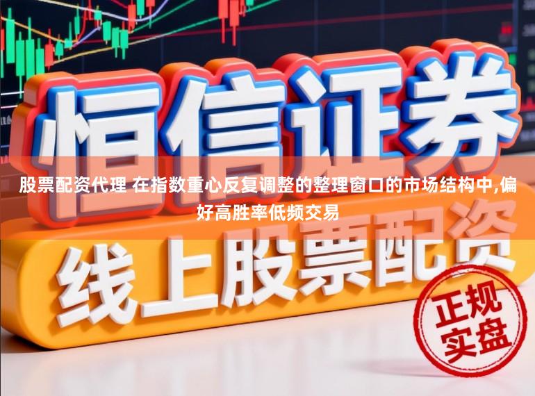 股票配资代理 在指数重心反复调整的整理窗口的市场结构中,偏好高胜率低频交易