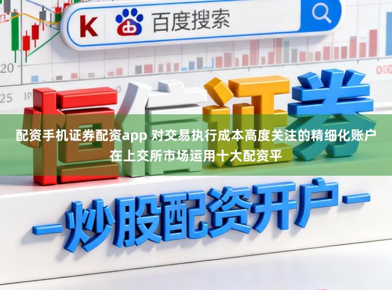 配资手机证券配资app 对交易执行成本高度关注的精细化账户在上交所市场运用十大配资平