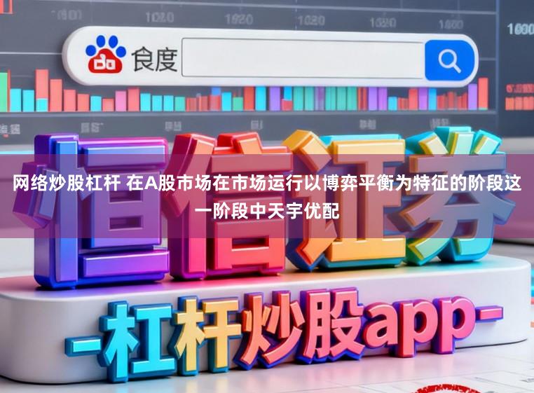 网络炒股杠杆 在A股市场在市场运行以博弈平衡为特征的阶段这一阶段中天宇优配