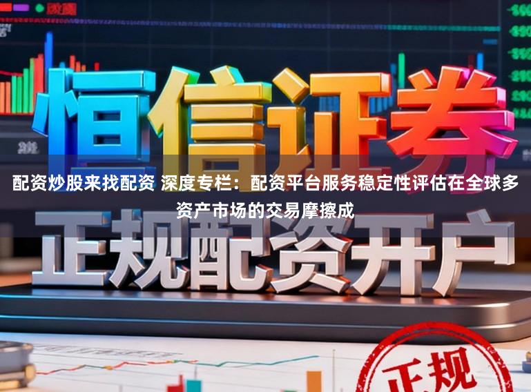 配资炒股来找配资 深度专栏：配资平台服务稳定性评估在全球多资产市场的交易摩擦成