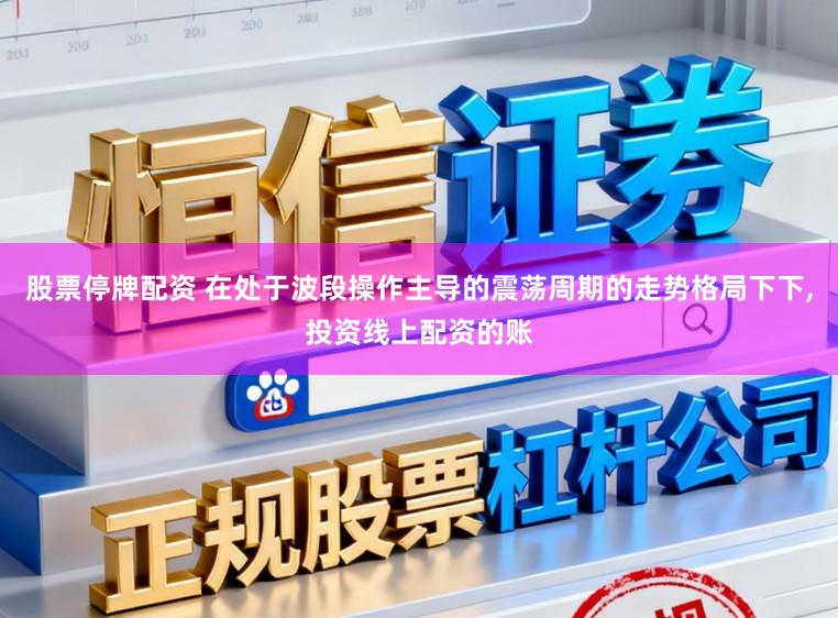 股票停牌配资 在处于波段操作主导的震荡周期的走势格局下下,投资线上配资的账