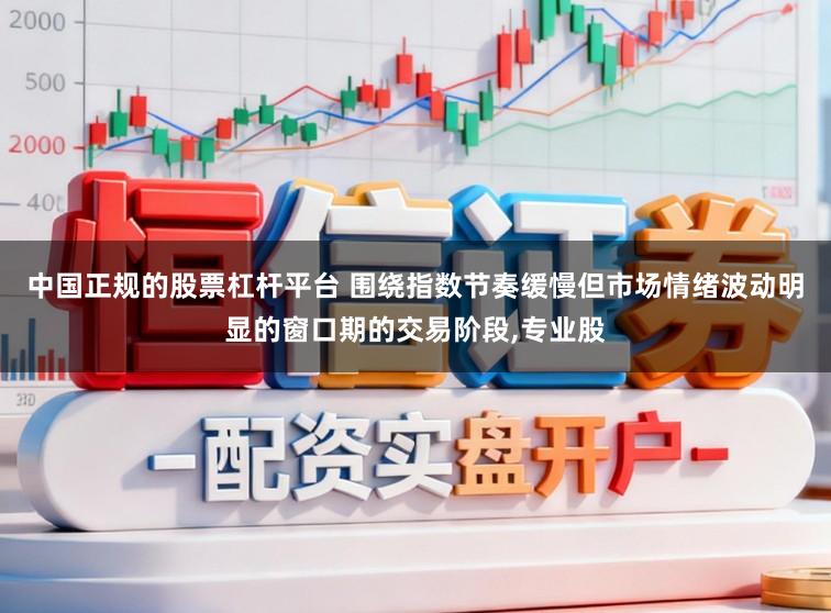 中国正规的股票杠杆平台 围绕指数节奏缓慢但市场情绪波动明显的窗口期的交易阶段,专业股