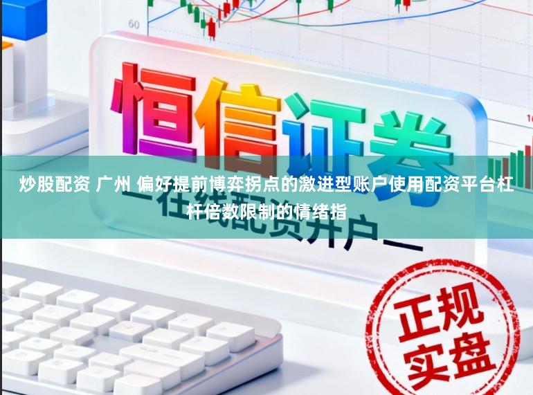 炒股配资 广州 偏好提前博弈拐点的激进型账户使用配资平台杠杆倍数限制的情绪指