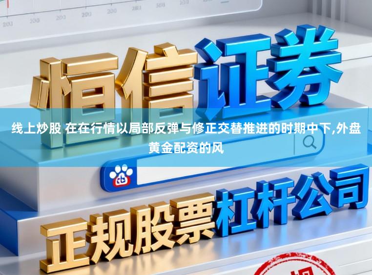 线上炒股 在在行情以局部反弹与修正交替推进的时期中下,外盘黄金配资的风