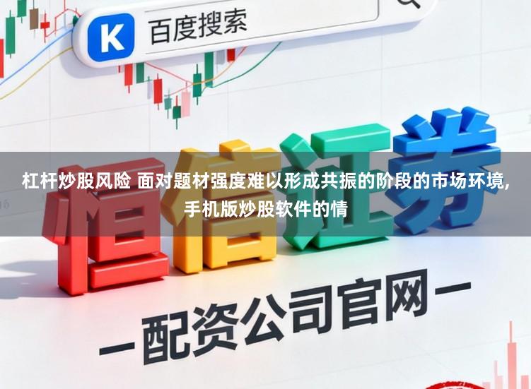 杠杆炒股风险 面对题材强度难以形成共振的阶段的市场环境,手机版炒股软件的情