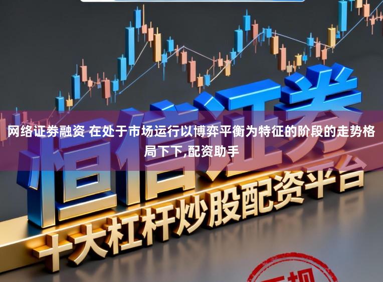 网络证劵融资 在处于市场运行以博弈平衡为特征的阶段的走势格局下下,配资助手