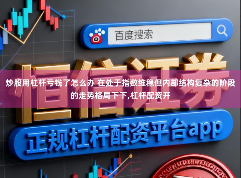 炒股用杠杆亏钱了怎么办 在处于指数维稳但内部结构复杂的阶段的走势格局下下,杠杆配资开