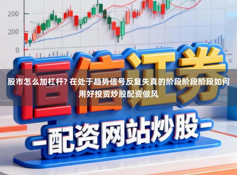 股市怎么加杠杆? 在处于趋势信号反复失真的阶段阶段阶段如何用好投资炒股配资做风