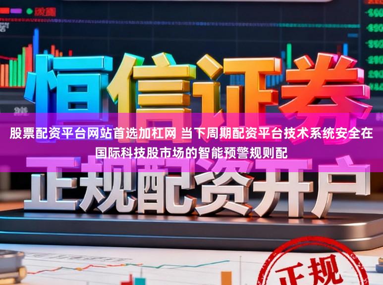 股票配资平台网站首选加杠网 当下周期配资平台技术系统安全在国际科技股市场的智能预警规则配